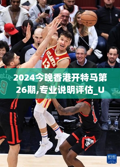 2024今晚香港开特马第26期,专业说明评估_UHD9.113