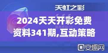 2024天天开彩免费资料341期,互动策略解析_QHD版5.291