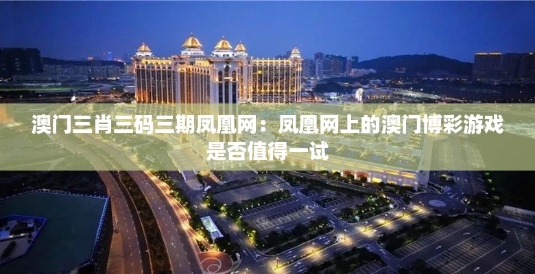 澳门三肖三码三期凤凰网:凤凰网上的澳门博彩游戏是否值得一试