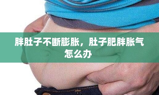 胖肚子不断膨胀，肚子肥胖胀气怎么办 