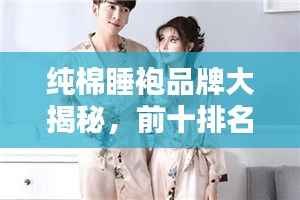 纯棉睡袍品牌大揭秘，前十排名榜单，舒适睡眠新选择！