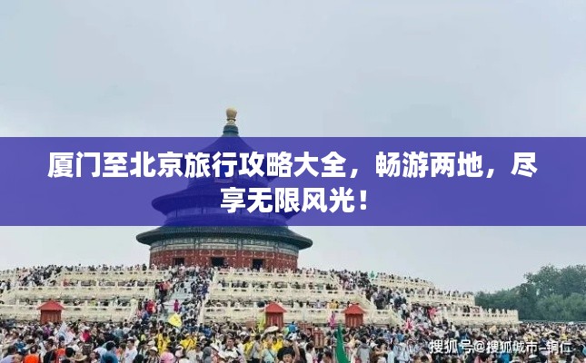 厦门至北京旅行攻略大全,畅游两地,尽享无限风光!
