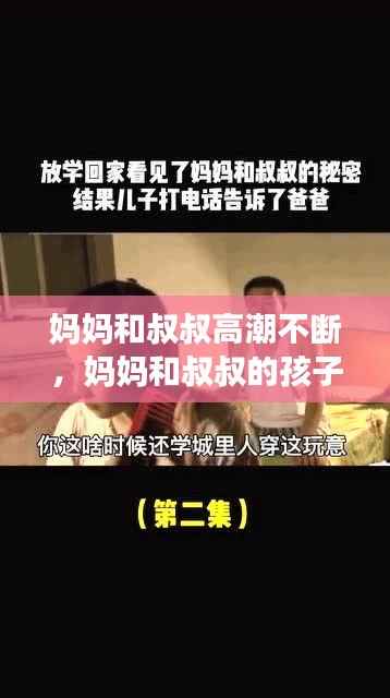 妈妈和叔叔高潮不断,妈妈和叔叔的孩子