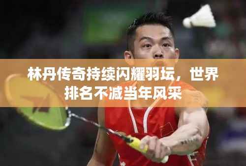 林丹传奇持续闪耀羽坛,世界排名不减当年风采