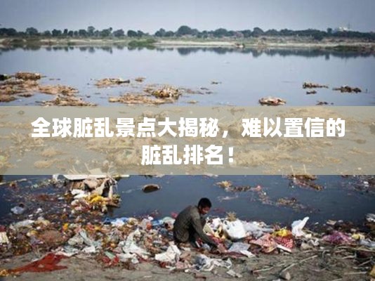 全球脏乱景点大揭秘,难以置信的脏乱排名!