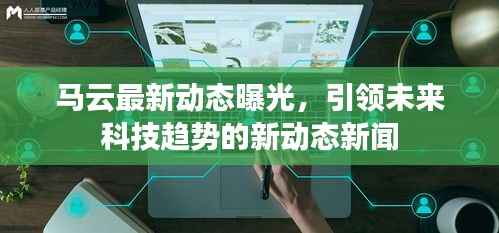 马云最新动态曝光,引领未来科技趋势的新动态新闻