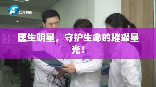 医生明星,守护生命的璀璨星光!