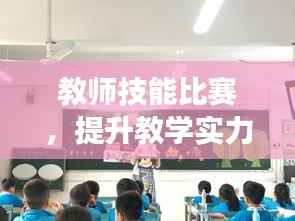 教师技能比赛,提升教学实力,推动教育发展的价值所在