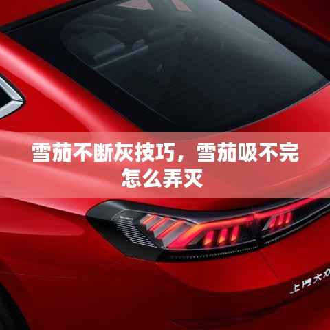 雪茄不断灰技巧,雪茄吸不完怎么弄灭