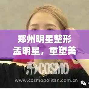 郑州明星整形孟明星,重塑美丽的传奇之旅