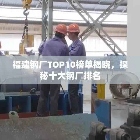 福建钢厂TOP10榜单揭晓，探秘十大钢厂排名
