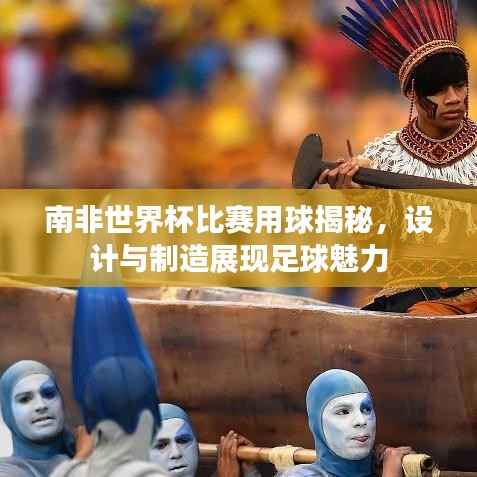 南非世界杯比赛用球揭秘,设计与制造展现足球魅力